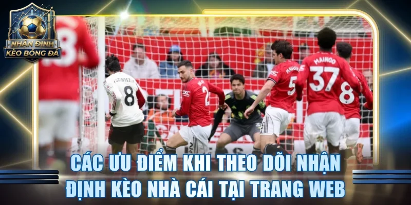 Các ưu điểm khi theo dõi nhận định kèo nhà cái tại trang web
