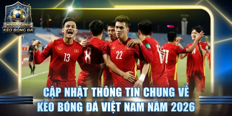 Cập nhật thông tin chung về kèo bóng đá Việt Nam năm 2026