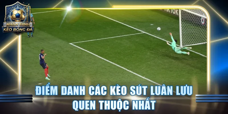 Điểm danh các kèo sút luân lưu quen thuộc nhất