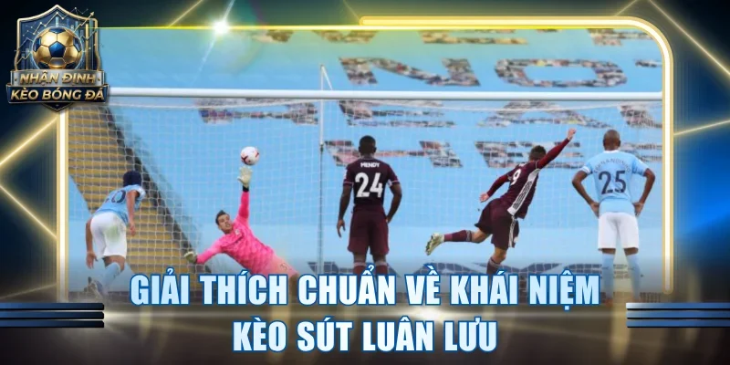 Giải thích chuẩn về khái niệm kèo sút luân lưu