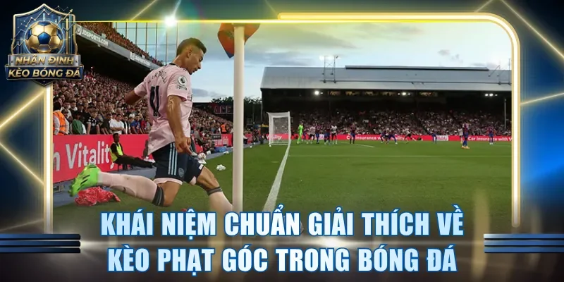 Khái niệm chuẩn giải thích về kèo phạt góc trong bóng đá