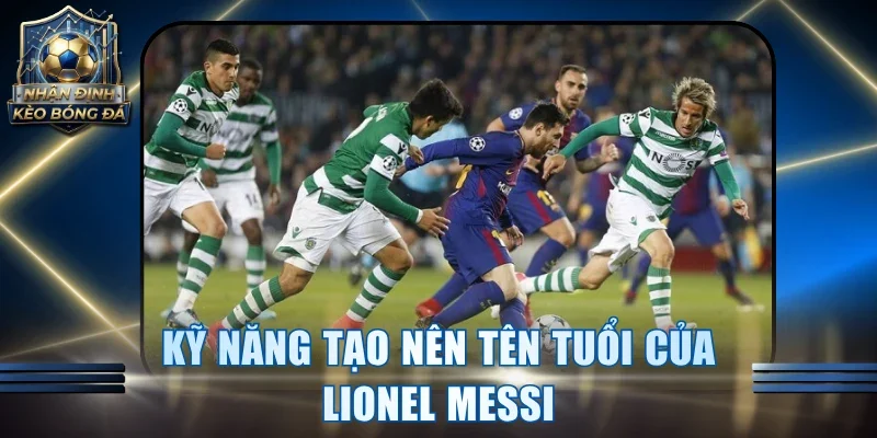 Kỹ năng tạo nên tên tuổi của Lionel Messi