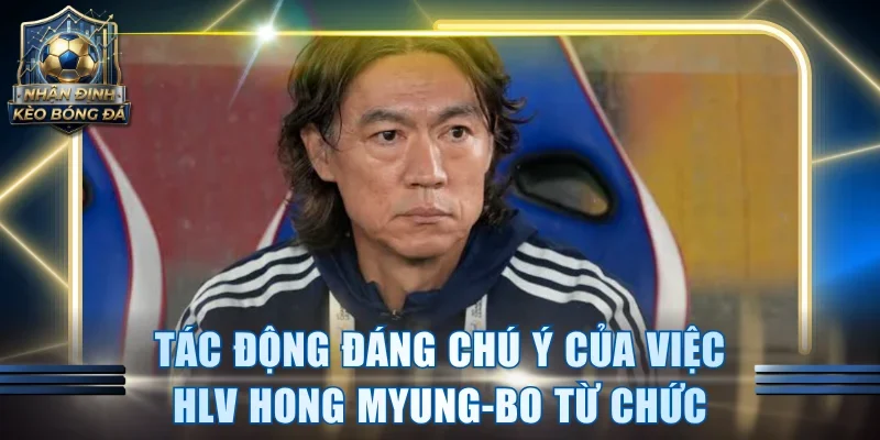 Tác động đáng chú ý của việc HLV Hong Myung-Bo từ chức